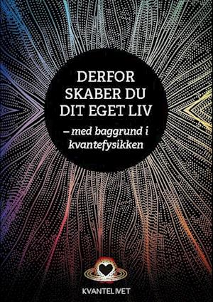 Derfor skaber du dit eget liv: - med baggrund i kvantefysikken